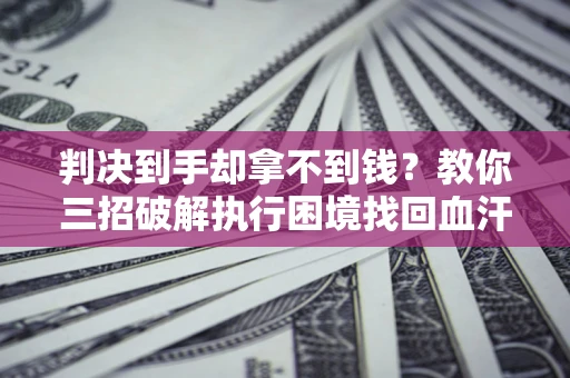 北京判决到手却拿不到钱？教你三招破解执行困境找回血汗钱