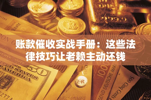 北京账款催收实战手册：这些法律技巧让老赖主动还钱