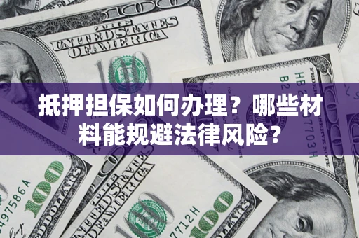 北京抵押担保如何办理？哪些材料能规避法律风险？
