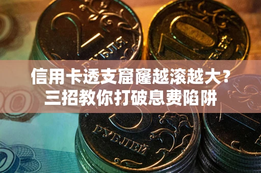 北京信用卡透支窟窿越滚越大？三招教你打破息费陷阱