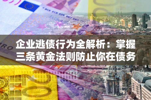 北京企业逃债行为全解析：掌握三条黄金法则防止你在债务乱局中“踩雷”