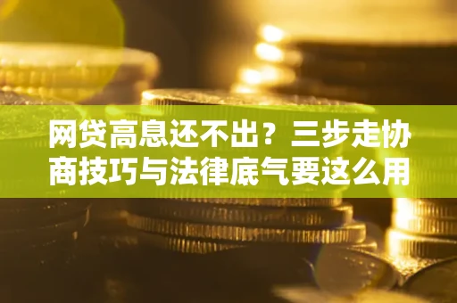 北京网贷高息还不出？三步走协商技巧与法律底气要这么用