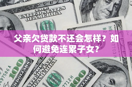 北京父亲欠贷款不还会怎样？如何避免连累子女？