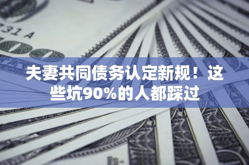 北京夫妻共同债务认定新规！这些坑90%的人都踩过