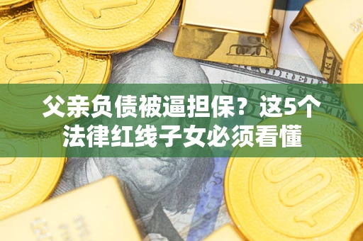 北京父亲负债被逼担保？这5个法律红线子女必须看懂