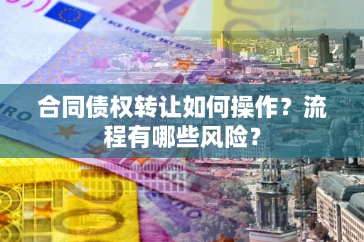 北京合同债权转让如何操作？流程有哪些风险？