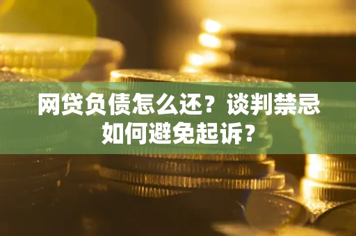 北京网贷负债怎么还？谈判禁忌如何避免起诉？