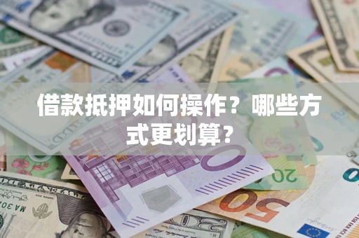 北京借款抵押如何操作？哪些方式更划算？