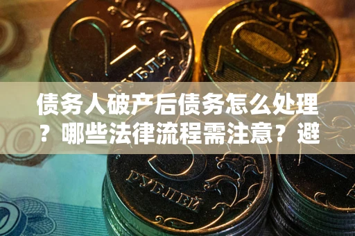 北京债务人破产后债务怎么处理？哪些法律流程需注意？避免踩坑指南