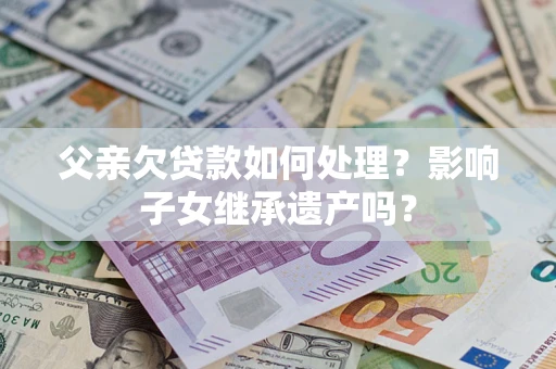 北京父亲欠贷款如何处理？影响子女继承遗产吗？