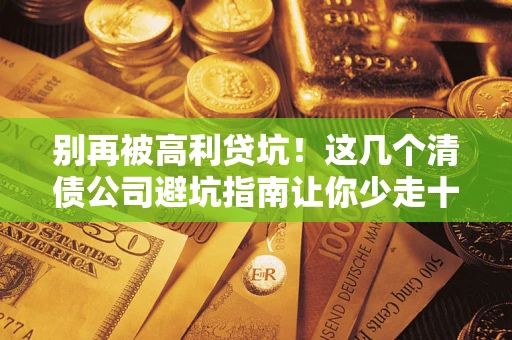 北京别再被高利贷坑！这几个清债公司避坑指南让你少走十年弯路
