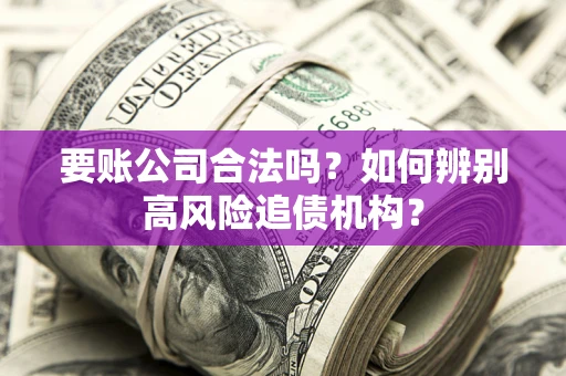 北京要账公司合法吗？如何辨别高风险追债机构？