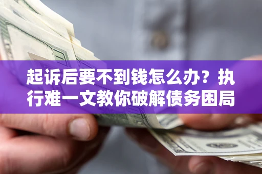 北京起诉后要不到钱怎么办？执行难一文教你破解债务困局
