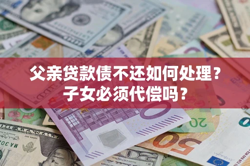 北京父亲贷款债不还如何处理？子女必须代偿吗？