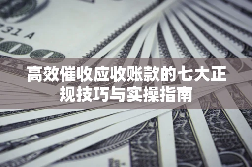 北京高效催收应收账款的七大正规技巧与实操指南