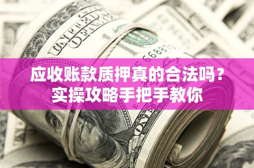 北京应收账款质押真的合法吗？实操攻略手把手教你