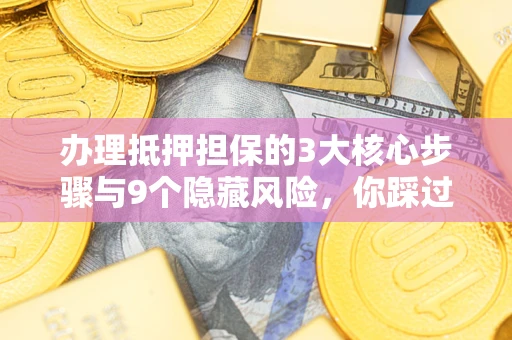 北京办理抵押担保的3大核心步骤与9个隐藏风险，你踩过哪个坑？