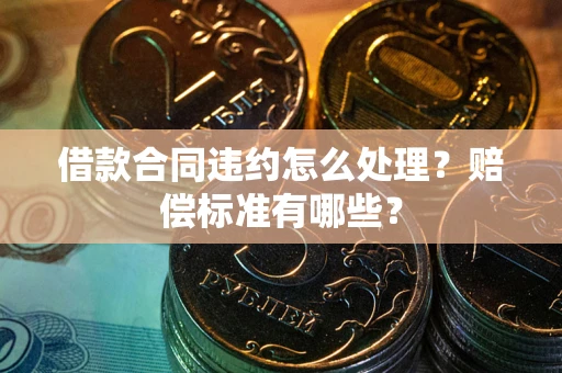 北京借款合同违约怎么处理？赔偿标准有哪些？