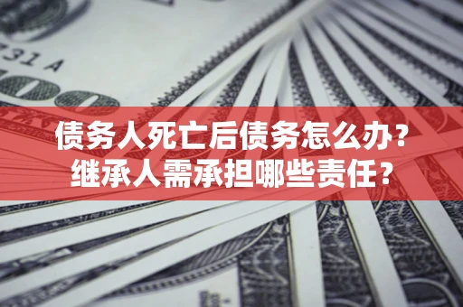 北京债务人死亡后债务怎么办？继承人需承担哪些责任？