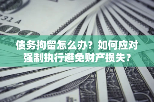 北京债务拘留怎么办？如何应对强制执行避免财产损失？