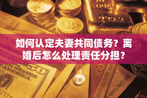 北京如何认定夫妻共同债务？离婚后怎么处理责任分担？
