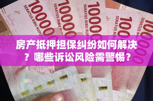 北京房产抵押担保纠纷如何解决？哪些诉讼风险需警惕？