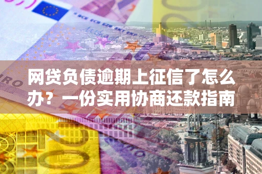 北京网贷负债逾期上征信了怎么办？一份实用协商还款指南请收好