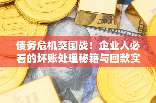 北京债务危机突围战！企业人必看的坏账处理秘籍与回款实战指南