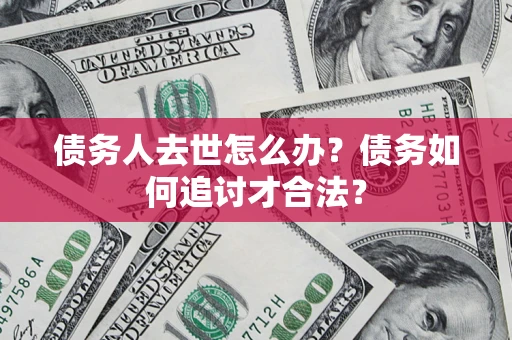 北京债务人去世怎么办？债务如何追讨才合法？