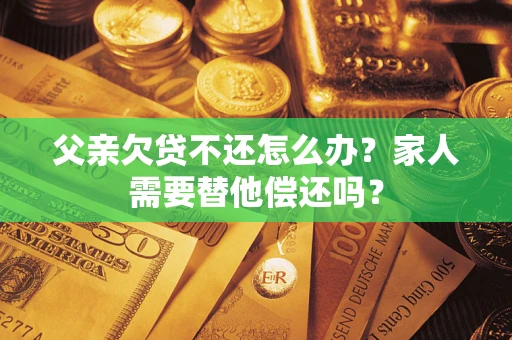 北京父亲欠贷不还怎么办？家人需要替他偿还吗？