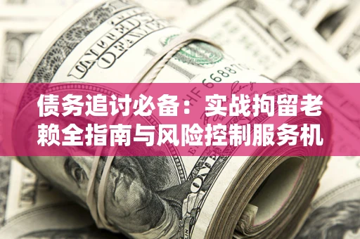 北京债务追讨必备：实战拘留老赖全指南与风险控制服务机构推荐