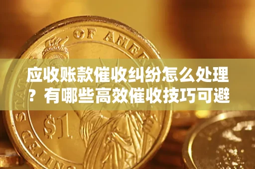 北京应收账款催收纠纷怎么处理？有哪些高效催收技巧可避免坏账？