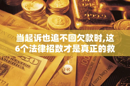 北京当起诉也追不回欠款时,这6个法律招数才是真正的救命稻草
