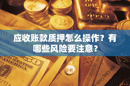 北京应收账款质押怎么操作？有哪些风险要注意？